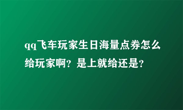 qq飞车玩家生日海量点券怎么给玩家啊？是上就给还是？