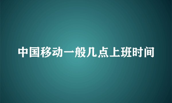 中国移动一般几点上班时间