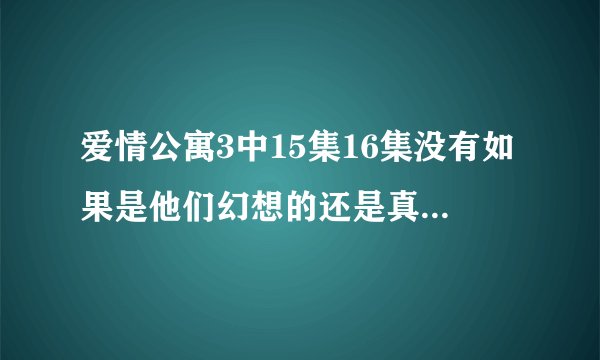爱情公寓3中15集16集没有如果是他们幻想的还是真实的生活