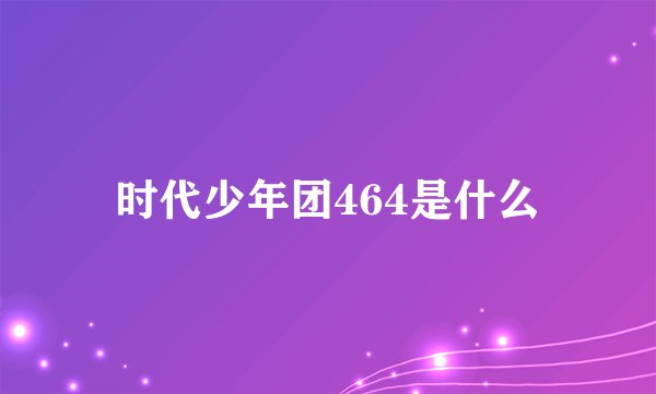 时代少年团464是什么