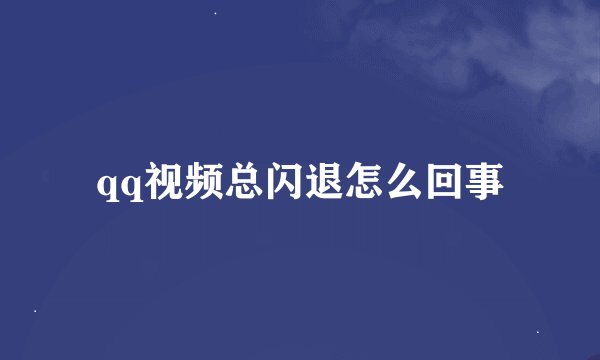 qq视频总闪退怎么回事