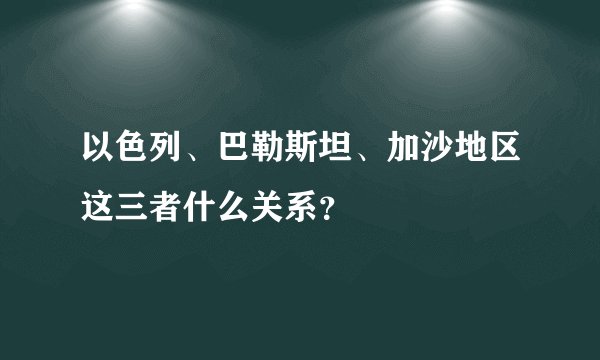 以色列、巴勒斯坦、加沙地区这三者什么关系？