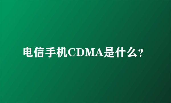 电信手机CDMA是什么？