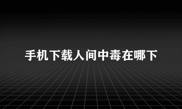 手机下载人间中毒在哪下