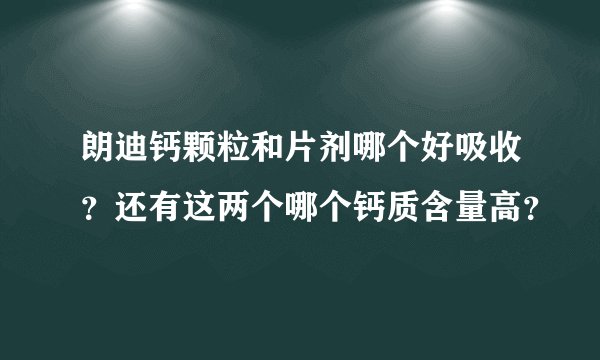 朗迪钙颗粒和片剂哪个好吸收？还有这两个哪个钙质含量高？