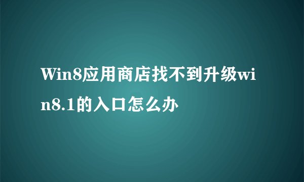 Win8应用商店找不到升级win8.1的入口怎么办