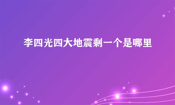 李四光四大地震剩一个是哪里
