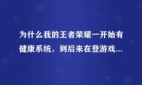 为什么我的王者荣耀一开始有健康系统，到后来在登游戏就没有了？