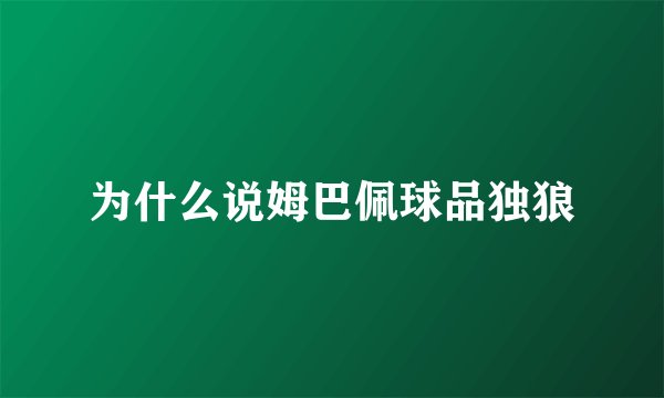 为什么说姆巴佩球品独狼