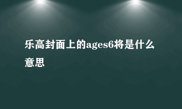 乐高封面上的ages6将是什么意思