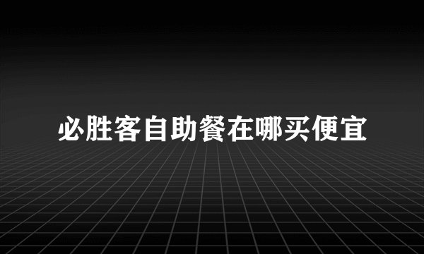 必胜客自助餐在哪买便宜