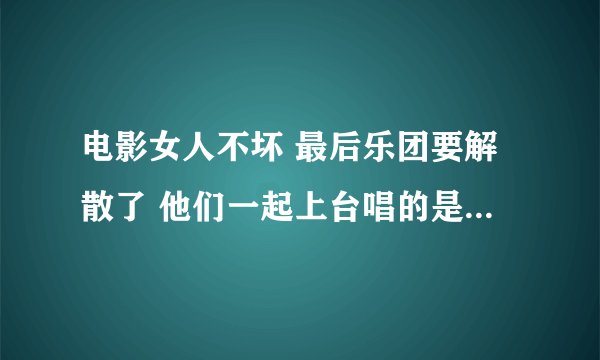 电影女人不坏 最后乐团要解散了 他们一起上台唱的是什么歌名
