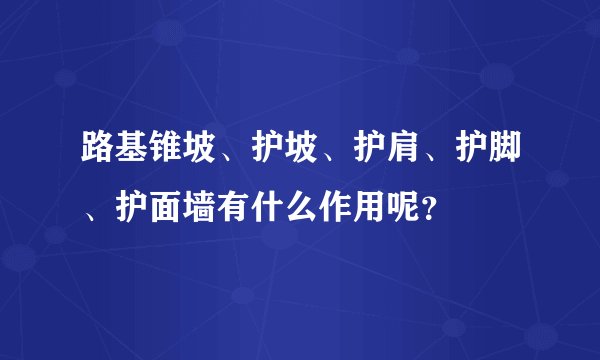 路基锥坡、护坡、护肩、护脚、护面墙有什么作用呢？