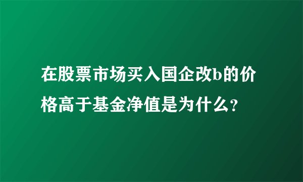 在股票市场买入国企改b的价格高于基金净值是为什么？