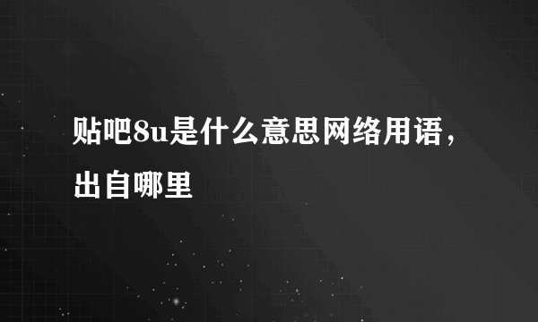 贴吧8u是什么意思网络用语，出自哪里