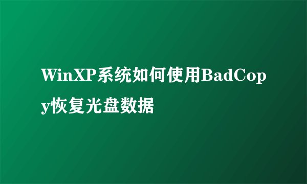 WinXP系统如何使用BadCopy恢复光盘数据