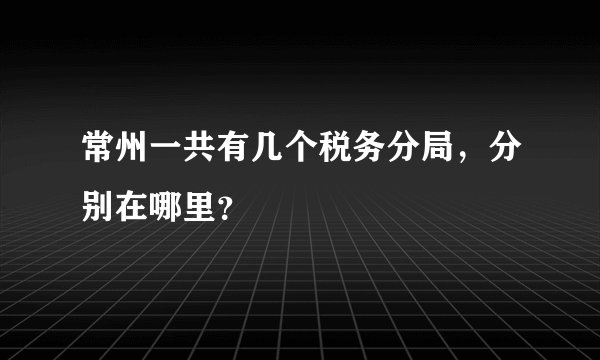 常州一共有几个税务分局，分别在哪里？