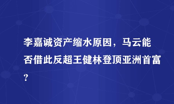 李嘉诚资产缩水原因，马云能否借此反超王健林登顶亚洲首富？