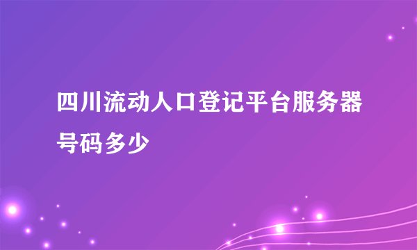 四川流动人口登记平台服务器号码多少