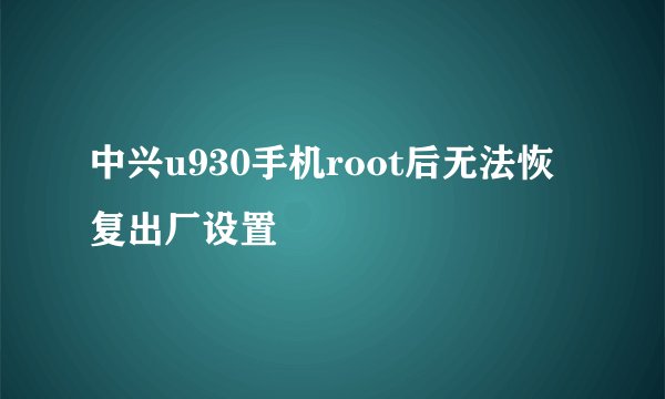 中兴u930手机root后无法恢复出厂设置