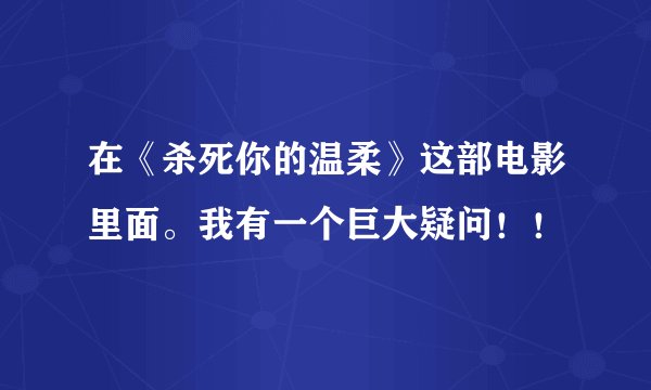 在《杀死你的温柔》这部电影里面。我有一个巨大疑问！！