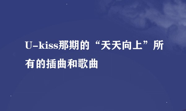 U-kiss那期的“天天向上”所有的插曲和歌曲