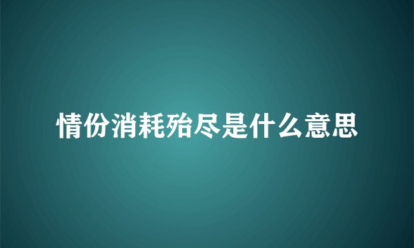 情份消耗殆尽是什么意思