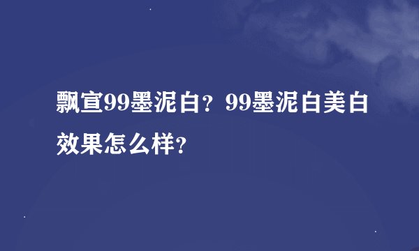 飘宣99墨泥白？99墨泥白美白效果怎么样？