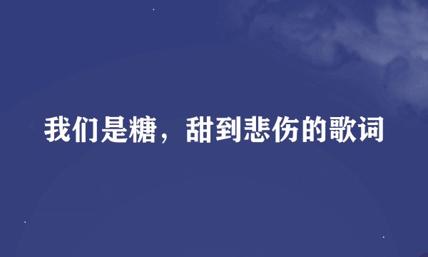 我们是糖，甜到悲伤的歌词