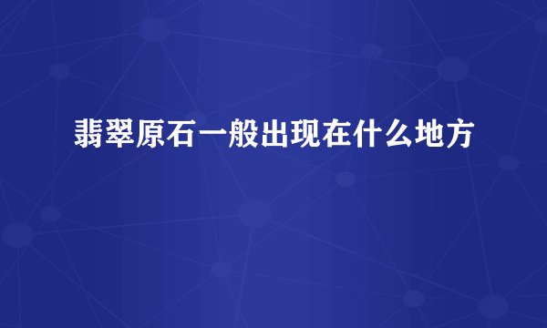 翡翠原石一般出现在什么地方