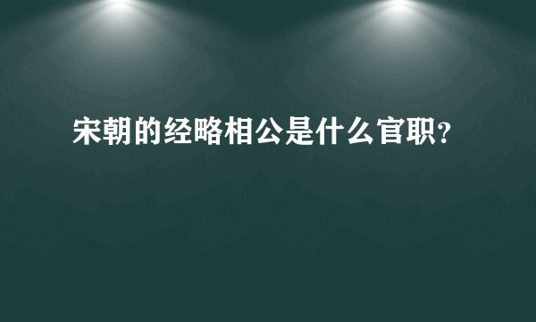 宋朝的经略相公是什么官职？