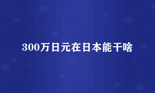 300万日元在日本能干啥