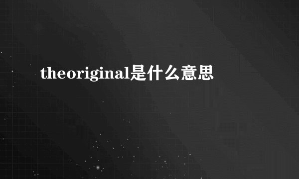 theoriginal是什么意思