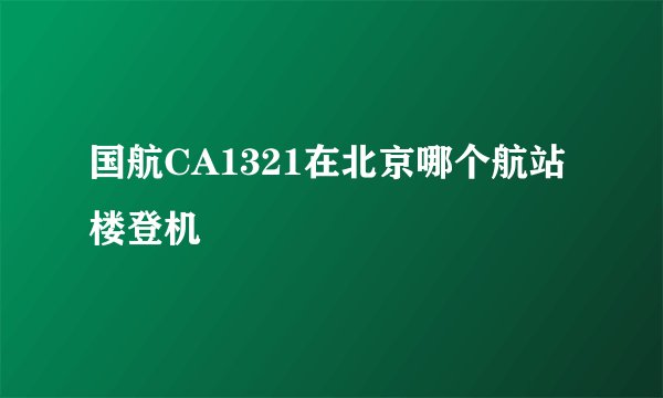 国航CA1321在北京哪个航站楼登机