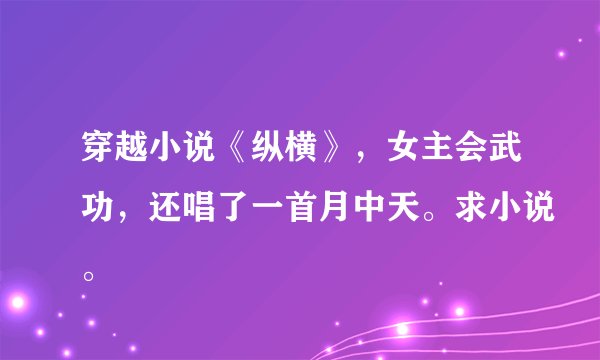 穿越小说《纵横》，女主会武功，还唱了一首月中天。求小说。