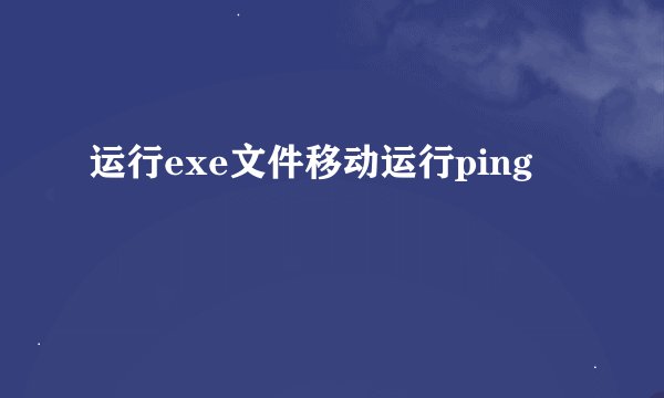 运行exe文件移动运行ping