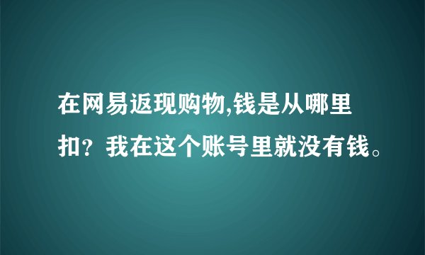 在网易返现购物,钱是从哪里扣？我在这个账号里就没有钱。