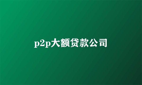 p2p大额贷款公司