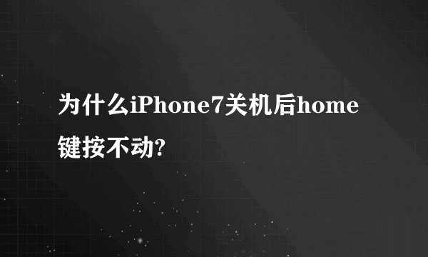 为什么iPhone7关机后home键按不动?