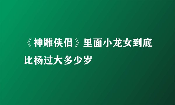 《神雕侠侣》里面小龙女到底比杨过大多少岁