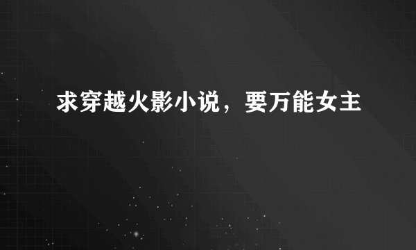 求穿越火影小说，要万能女主