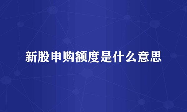 新股申购额度是什么意思