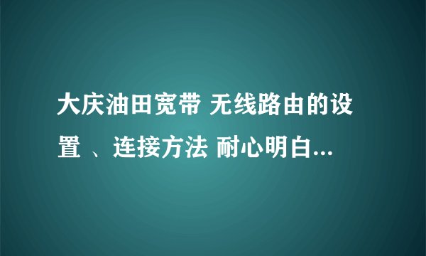 大庆油田宽带 无线路由的设置 、连接方法 耐心明白的朋友请进 在线等待