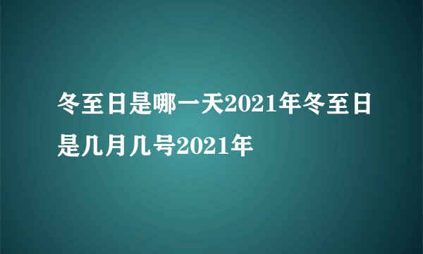 冬至日是哪一天2021年冬至日是几月几号2021年