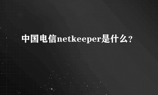 中国电信netkeeper是什么？