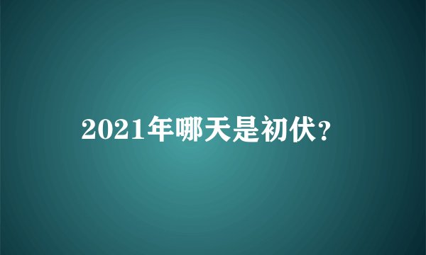 2021年哪天是初伏？