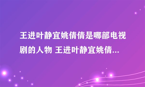 王进叶静宜姚倩倩是哪部电视剧的人物 王进叶静宜姚倩倩是什么电视剧的人物