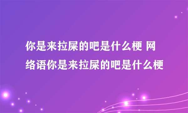你是来拉屎的吧是什么梗 网络语你是来拉屎的吧是什么梗