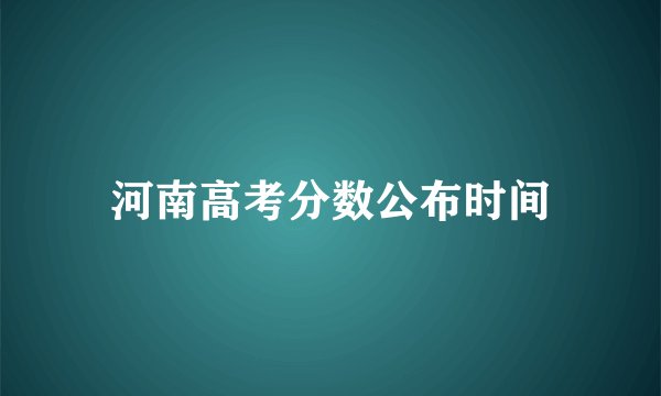 河南高考分数公布时间