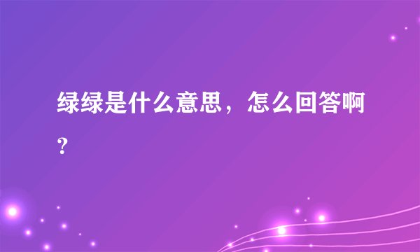 绿绿是什么意思，怎么回答啊？